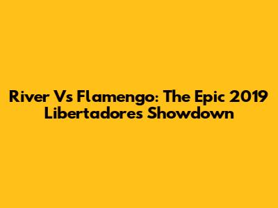 River Vs Flamengo: The Epic 2019 Libertadores Showdown