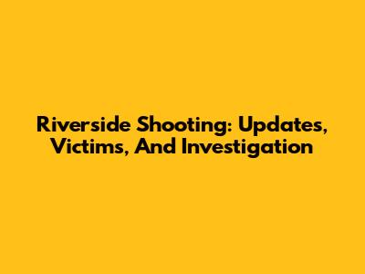 Riverside Shooting: Updates, Victims, And Investigation