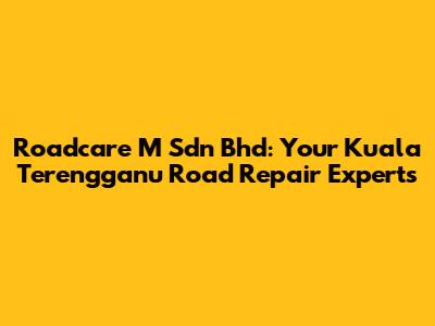 Roadcare M Sdn Bhd: Your Kuala Terengganu Road Repair Experts