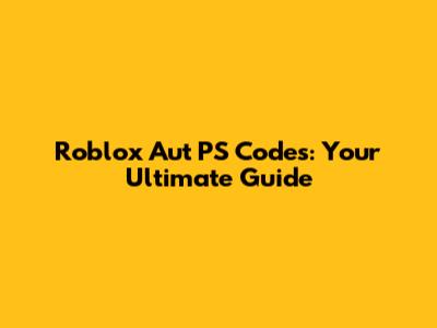 Roblox Aut PS Codes: Your Ultimate Guide