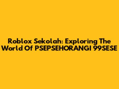Roblox Sekolah: Exploring The World Of PSEPSEHORANGI 99SESE