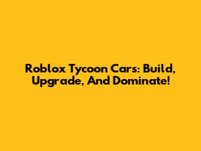 Roblox Tycoon Cars: Build, Upgrade, And Dominate!
