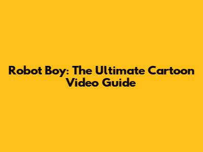 Robot Boy: The Ultimate Cartoon Video Guide