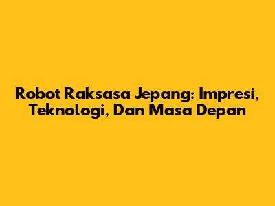 Robot Raksasa Jepang: Impresi, Teknologi, Dan Masa Depan