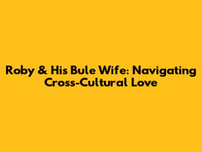 Roby & His Bule Wife: Navigating Cross-Cultural Love