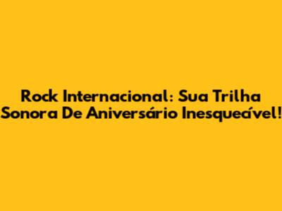 Rock Internacional: Sua Trilha Sonora De Aniversário Inesquecível!
