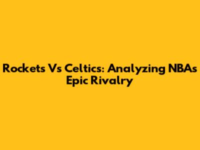 Rockets Vs Celtics: Analyzing NBA's Epic Rivalry