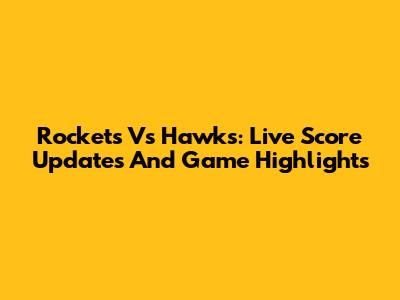 Rockets Vs Hawks: Live Score Updates And Game Highlights