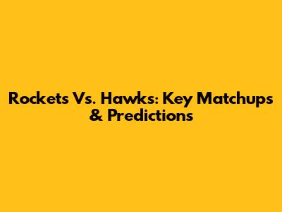 Rockets Vs. Hawks: Key Matchups & Predictions
