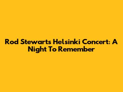 Rod Stewart's Helsinki Concert: A Night To Remember