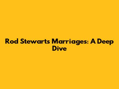 Rod Stewart's Marriages: A Deep Dive
