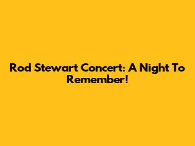 Rod Stewart Concert: A Night To Remember!
