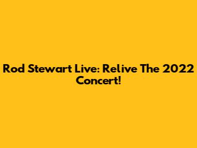 Rod Stewart Live: Relive The 2022 Concert!