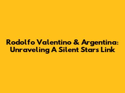 Rodolfo Valentino & Argentina: Unraveling A Silent Star's Link