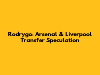 Rodrygo: Arsenal & Liverpool Transfer Speculation