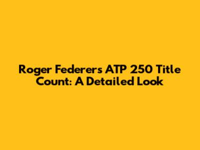 Roger Federer's ATP 250 Title Count: A Detailed Look