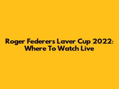 Roger Federer's Laver Cup 2022: Where To Watch Live