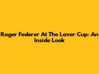 Roger Federer At The Laver Cup: An Inside Look