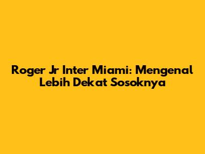 Roger Jr Inter Miami: Mengenal Lebih Dekat Sosoknya