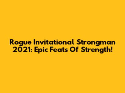 Rogue Invitational Strongman 2021: Epic Feats Of Strength!