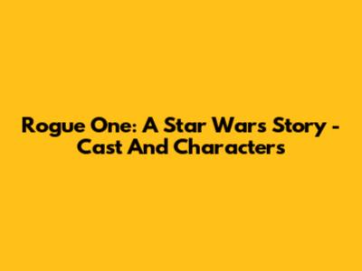 Rogue One: A Star Wars Story - Cast And Characters