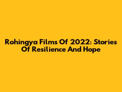 Rohingya Films Of 2022: Stories Of Resilience And Hope