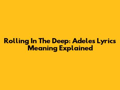 Rolling In The Deep: Adele's Lyrics Meaning Explained