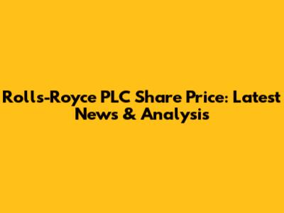 Rolls-Royce PLC Share Price: Latest News & Analysis