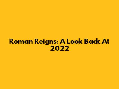 Roman Reigns: A Look Back At 2022