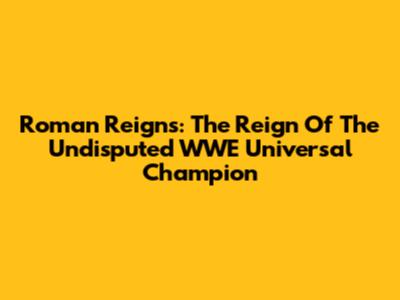 Roman Reigns: The Reign Of The Undisputed WWE Universal Champion
