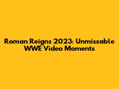 Roman Reigns 2023: Unmissable WWE Video Moments