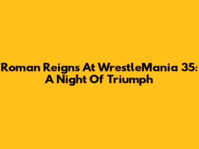 Roman Reigns At WrestleMania 35: A Night Of Triumph