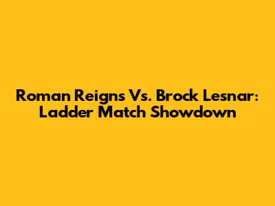 Roman Reigns Vs. Brock Lesnar: Ladder Match Showdown