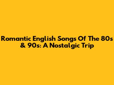 Romantic English Songs Of The 80s & 90s: A Nostalgic Trip
