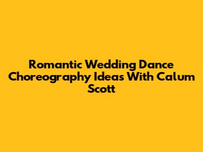 Romantic Wedding Dance Choreography Ideas With Calum Scott