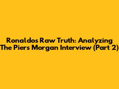 Ronaldo's Raw Truth: Analyzing The Piers Morgan Interview (Part 2)