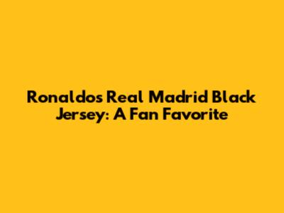 Ronaldo's Real Madrid Black Jersey: A Fan Favorite