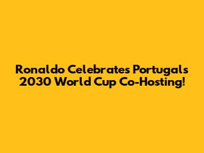 Ronaldo Celebrates Portugal's 2030 World Cup Co-Hosting!