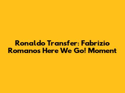 Ronaldo Transfer: Fabrizio Romano's "Here We Go!" Moment