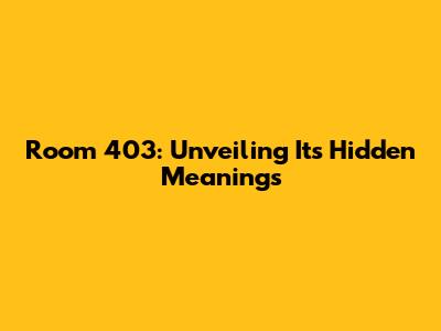 Room 403: Unveiling Its Hidden Meanings