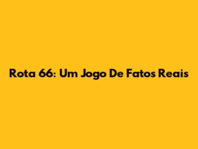 Rota 66: Um Jogo De Fatos Reais