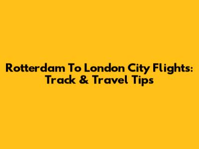 Rotterdam To London City Flights: Track & Travel Tips