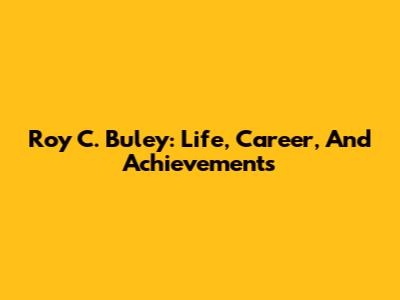 Roy C. Buley: Life, Career, And Achievements