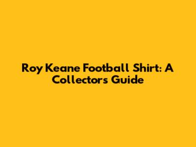 Roy Keane Football Shirt: A Collector's Guide