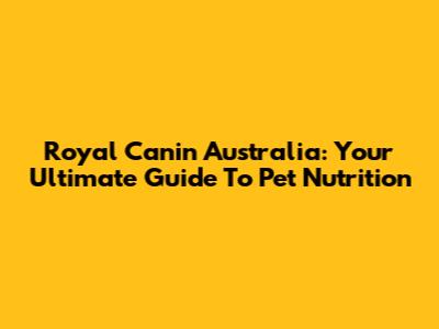Royal Canin Australia: Your Ultimate Guide To Pet Nutrition
