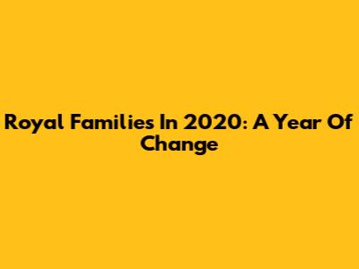 Royal Families In 2020: A Year Of Change