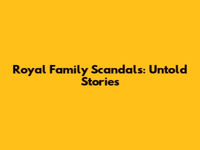 Royal Family Scandals: Untold Stories