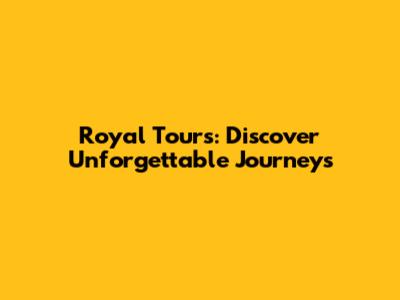 Royal Tours: Discover Unforgettable Journeys