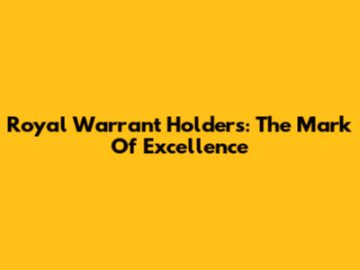 Royal Warrant Holders: The Mark Of Excellence
