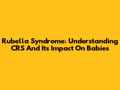 Rubella Syndrome: Understanding CRS And Its Impact On Babies